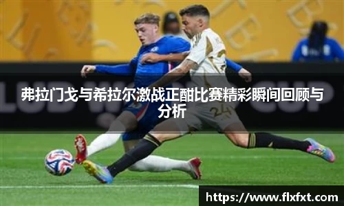 弗拉门戈与希拉尔激战正酣比赛精彩瞬间回顾与分析